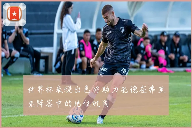 世界杯表现出色将助力孔德在弗里克阵容中的地位巩固