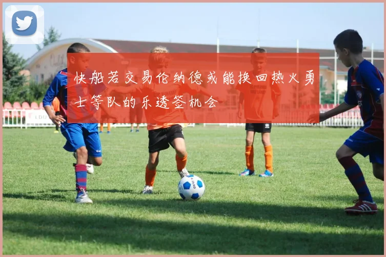 快船若交易伦纳德或能换回热火勇士等队的乐透签机会