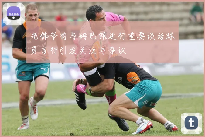 老佛爷将与姆巴佩进行重要谈话球员言行引发关注与争议