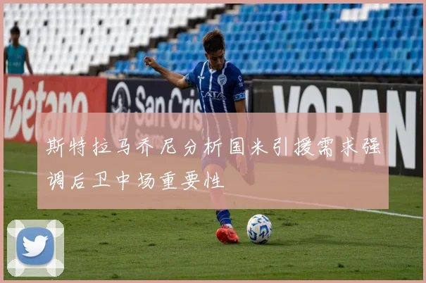 斯特拉马乔尼分析国米引援需求强调后卫中场重要性