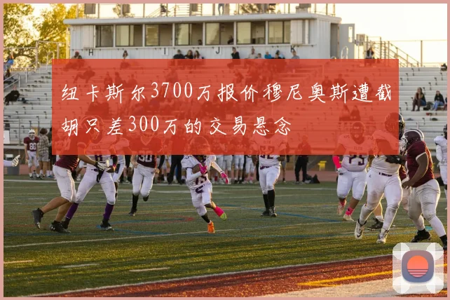 纽卡斯尔3700万报价穆尼奥斯遭截胡只差300万的交易悬念