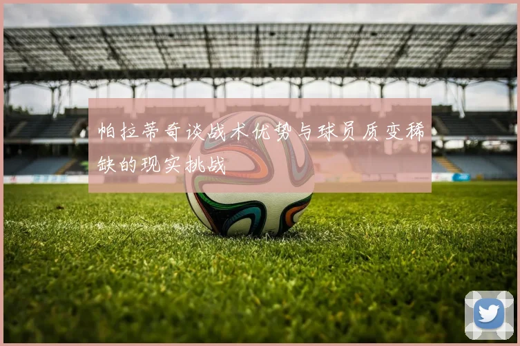 帕拉蒂奇谈战术优势与球员质变稀缺的现实挑战