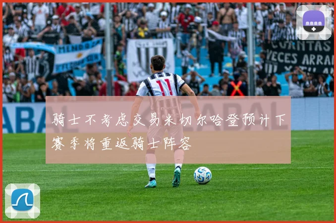 骑士不考虑交易米切尔哈登预计下赛季将重返骑士阵容