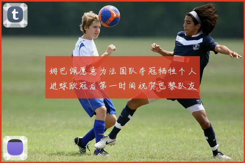 姆巴佩愿意为法国队夺冠牺牲个人进球欧冠后第一时间祝贺巴黎队友