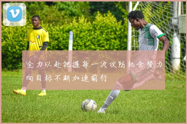 全力以赴把握每一次攻防机会努力向目标不断加速前行