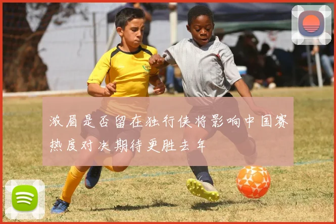 浓眉是否留在独行侠将影响中国赛热度对决期待更胜去年