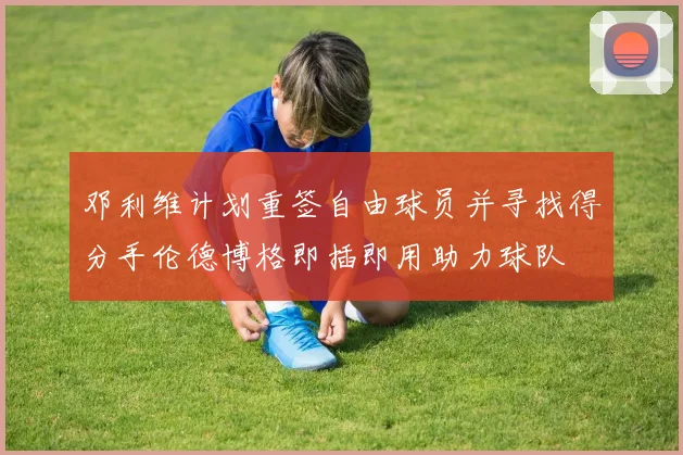 邓利维计划重签自由球员并寻找得分手伦德博格即插即用助力球队