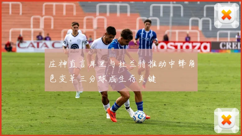 庄神直言库里与杜兰特推动中锋角色变革三分球成生存关键