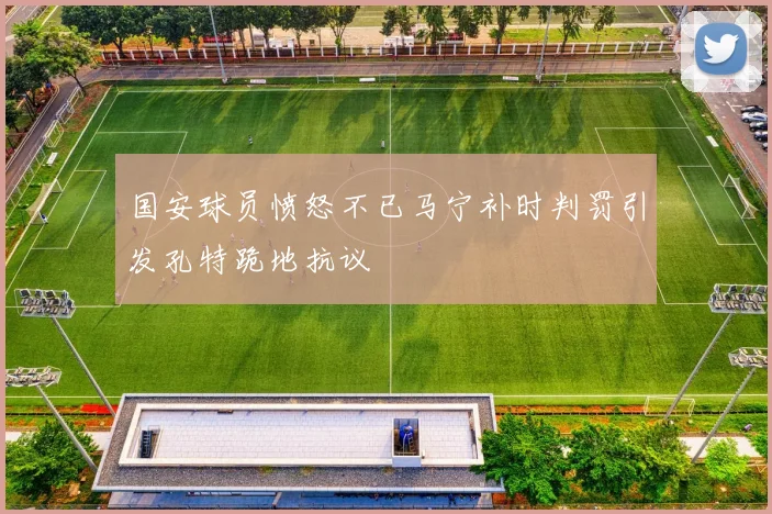 国安球员愤怒不已马宁补时判罚引发孔特跪地抗议