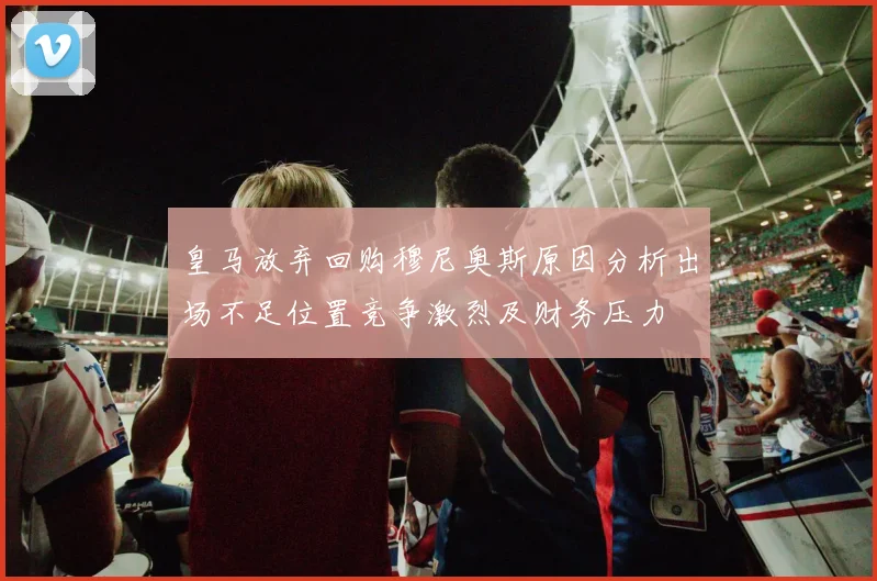皇马放弃回购穆尼奥斯原因分析出场不足位置竞争激烈及财务压力