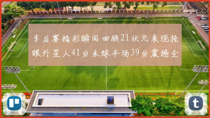 季后赛精彩瞬间回顾21状元表现抢眼外星人41分米球半场39分震撼全场