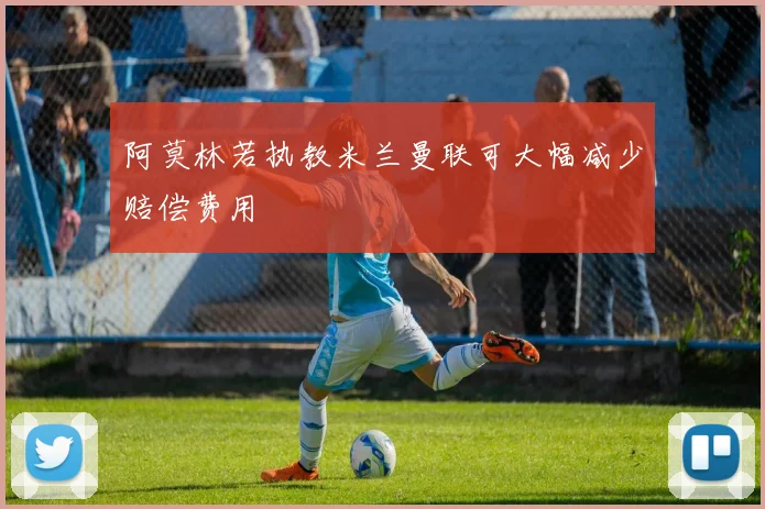 阿莫林若执教米兰曼联可大幅减少赔偿费用