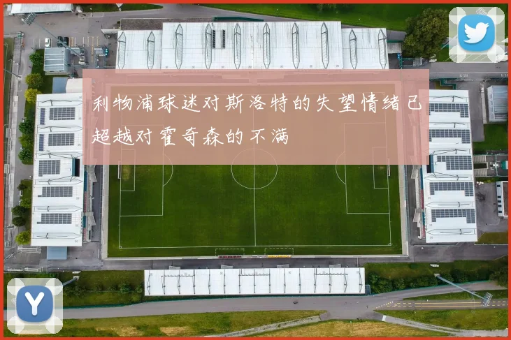 利物浦球迷对斯洛特的失望情绪已超越对霍奇森的不满