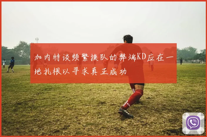 加内特谈频繁换队的弊端KD应在一地扎根以寻求真正成功