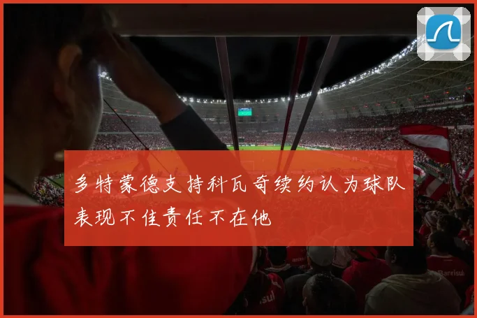多特蒙德支持科瓦奇续约认为球队表现不佳责任不在他