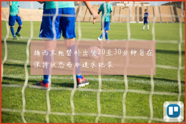 梅西末轮替补出场20至30分钟旨在保持状态而非追求纪录