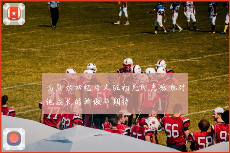 戈贝尔回忆与文班初见时光感慨对他成长的骄傲与期待