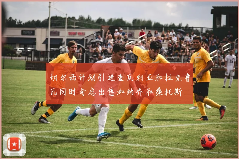 切尔西计划引进查瓦利亚和拉克鲁瓦同时考虑出售加纳乔和桑托斯