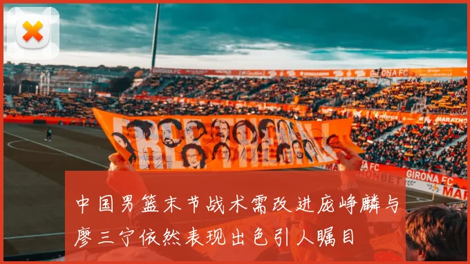 中国男篮末节战术需改进庞峥麟与廖三宁依然表现出色引人瞩目