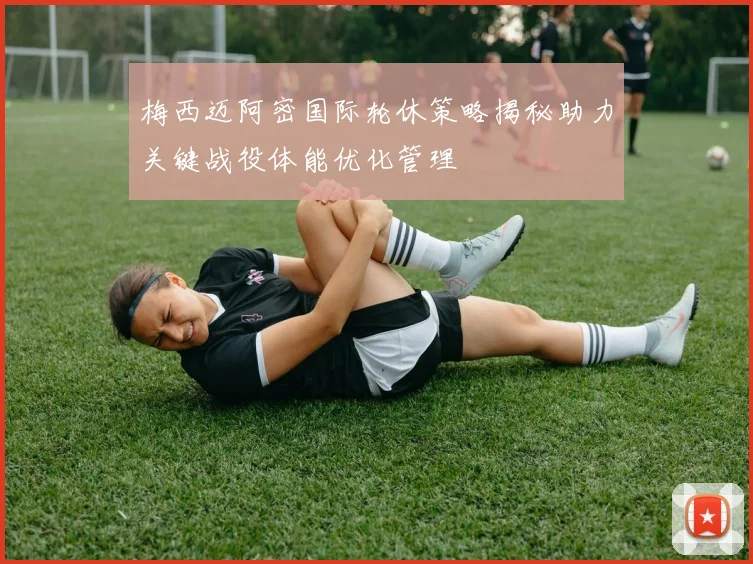 梅西迈阿密国际轮休策略揭秘助力关键战役体能优化管理