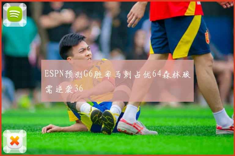 ESPN预测G6胜率马刺占优64森林狼需逆袭36