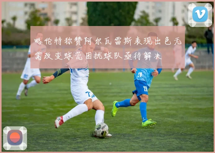 略伦特称赞阿尔瓦雷斯表现出色无需改变球荒困扰球队亟待解决