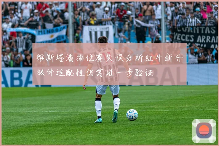 维斯塔潘排位赛失误分析红牛新升级件适配性仍需进一步验证