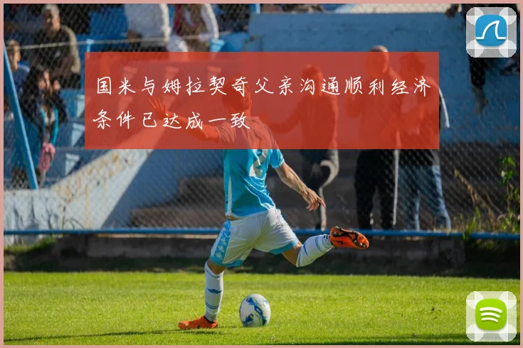 国米与姆拉契奇父亲沟通顺利经济条件已达成一致