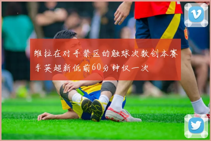 维拉在对手禁区的触球次数创本赛季英超新低前60分钟仅一次