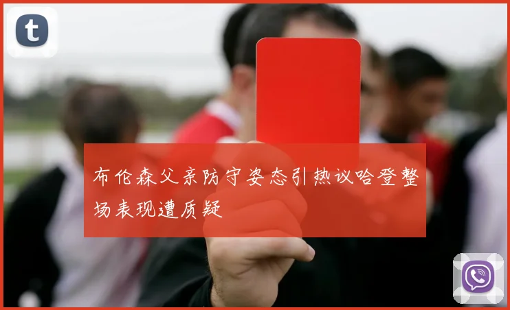 布伦森父亲防守姿态引热议哈登整场表现遭质疑
