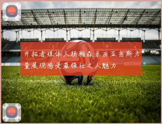 开拓者媒体人杨瀚森亲历亚当斯力量展现感受最强壮之人魅力