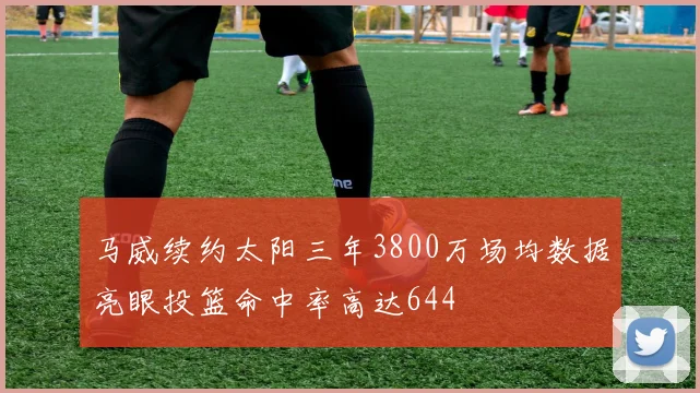 马威续约太阳三年3800万场均数据亮眼投篮命中率高达644