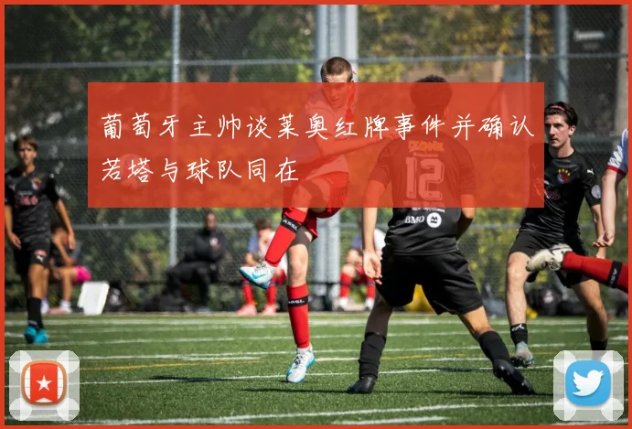 葡萄牙主帅谈莱奥红牌事件并确认若塔与球队同在