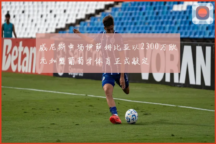 威尼斯中场伊萨姆比亚以2300万欧元加盟葡萄牙体育正式敲定