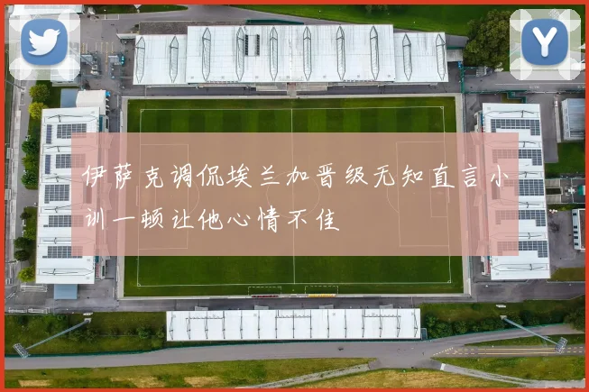 伊萨克调侃埃兰加晋级无知直言小训一顿让他心情不佳
