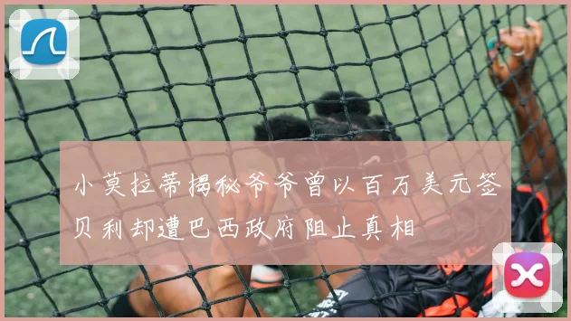 小莫拉蒂揭秘爷爷曾以百万美元签贝利却遭巴西政府阻止真相