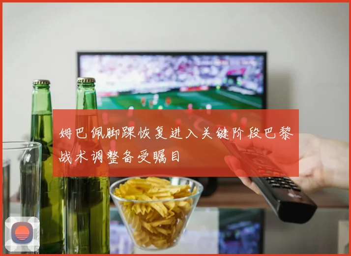 姆巴佩脚踝恢复进入关键阶段巴黎战术调整备受瞩目