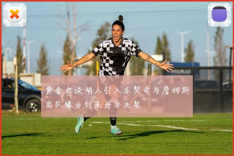 费舍尔谈湖人引入东契奇与詹姆斯离队缘分到来并非决裂
