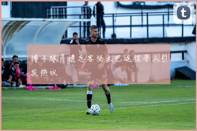 博卡球员遗忘客场大巴返程寻人引发热议